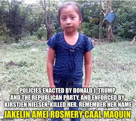 Jakelin | POLICIES ENACTED BY DONALD J. TRUMP AND THE REPUBLICAN PARTY, AND ENFORCED BY  KIRSTJEN NIELSEN, KILLED HER. REMEMBER HER NAME; JAKELIN AMEI ROSMERY CAAL MAQUIN | image tagged in trump,nielsen,gop,killers | made w/ Imgflip meme maker