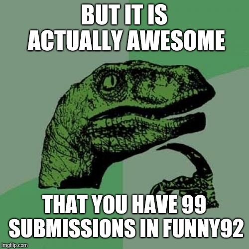 Philosoraptor | BUT IT IS ACTUALLY AWESOME; THAT YOU HAVE 99 SUBMISSIONS IN FUNNY92 | image tagged in memes,philosoraptor | made w/ Imgflip meme maker