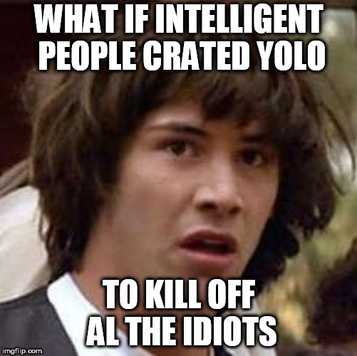 Conspiracy Keanu | WHAT IF INTELLIGENT PEOPLE CRATED YOLO; TO KILL OFF AL THE IDIOTS | image tagged in memes,conspiracy keanu | made w/ Imgflip meme maker