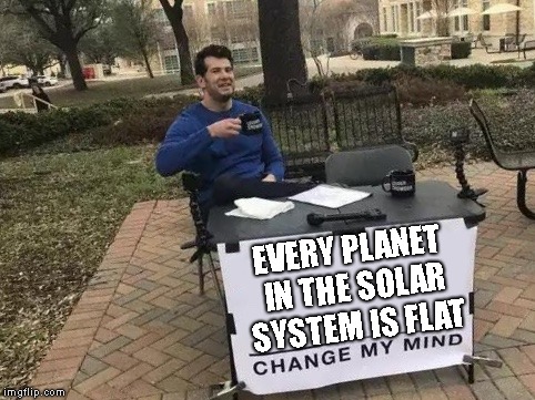 Change My Mind | EVERY PLANET IN THE SOLAR SYSTEM IS FLAT | image tagged in change my mind | made w/ Imgflip meme maker