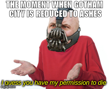 Old joke, but I had to | THE MOMENT WHEN GOTHAM CITY IS REDUCED TO ASHES; I guess you have my permission to die | image tagged in bane,the dark knight rises,guess i'll die,mashup,memes | made w/ Imgflip meme maker