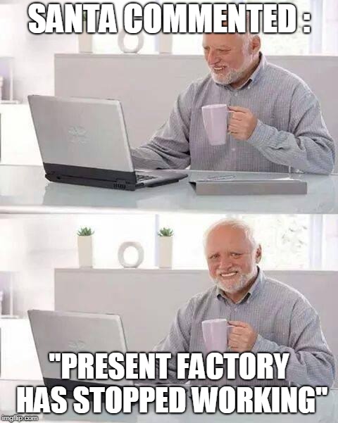 end of Chrismax | SANTA COMMENTED :; "PRESENT FACTORY HAS STOPPED WORKING" | image tagged in memes,hide the pain harold | made w/ Imgflip meme maker