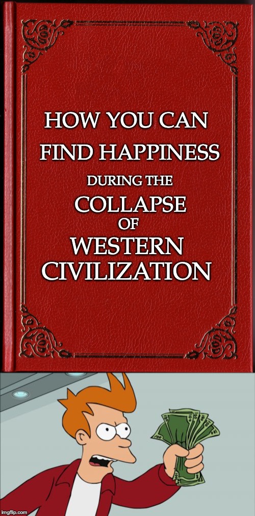 Christmas Gift Idea | HOW YOU CAN; FIND HAPPINESS; DURING THE; COLLAPSE; OF; WESTERN; CIVILIZATION | image tagged in memes,shut up and take my money fry,blank book,christmas presents | made w/ Imgflip meme maker