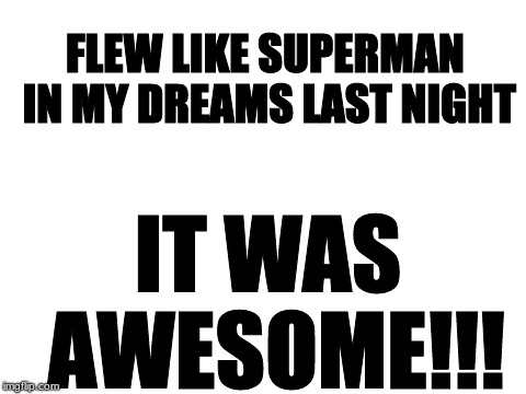 Blank White Template | FLEW LIKE SUPERMAN IN MY DREAMS LAST NIGHT; IT WAS AWESOME!!! | image tagged in awesome dream,superman | made w/ Imgflip meme maker