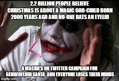 Everyone loses their minds | 2.2 BILLION PEOPLE BELIEVE CHRISTMAS IS ABOUT A MAGIC GOD-CHILD BORN 2000 YEARS AGO AND NO-ONE BATS AN EYELID; 4 WACKO'S ON TWITTER CAMPAIGN FOR GENDERFLUID SANTA, AND EVERYONE LOSES THEIR MINDS | image tagged in everyone loses their minds | made w/ Imgflip meme maker