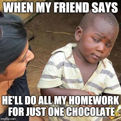Third World Skeptical Kid | WHEN MY FRIEND SAYS; HE'LL DO ALL MY HOMEWORK FOR JUST ONE CHOCOLATE | image tagged in memes,third world skeptical kid | made w/ Imgflip meme maker