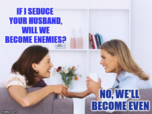 Female friendships are different |  IF I SEDUCE YOUR HUSBAND, WILL WE BECOME ENEMIES? NO, WE'LL BECOME EVEN | image tagged in women talking,funny,female friendship,friends,enemies | made w/ Imgflip meme maker