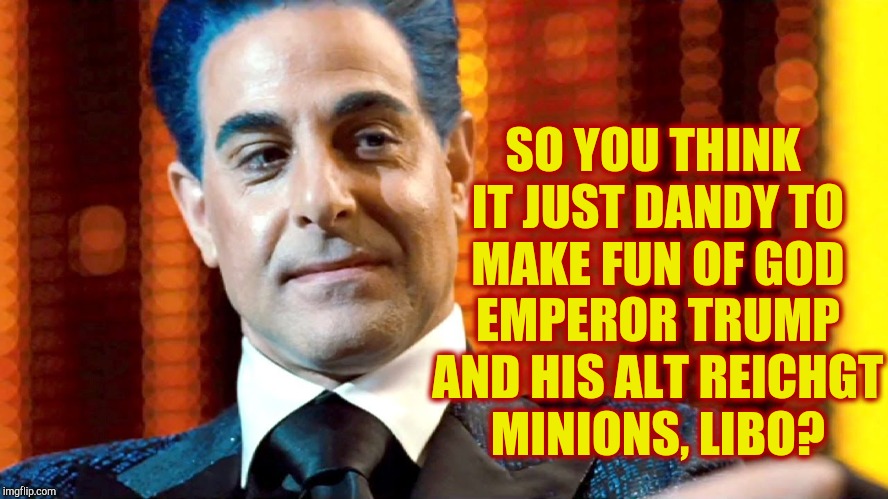 Hunger Games - Caesar Flickerman (Stanley Tucci) "You serious?" | SO YOU THINK IT JUST DANDY TO MAKE FUN OF GOD EMPEROR TRUMP AND HIS ALT REICHGT    MINIONS, LIBO? | image tagged in hunger games - caesar flickerman stanley tucci you serious | made w/ Imgflip meme maker