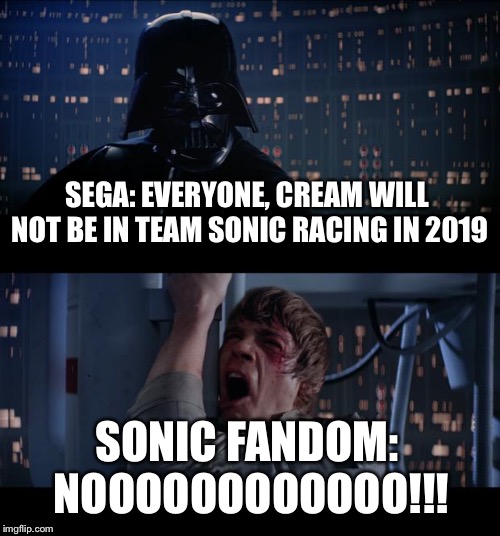 Star Wars No | SEGA: EVERYONE, CREAM WILL NOT BE IN TEAM SONIC RACING IN 2019; SONIC FANDOM: NOOOOOOOOOOOO!!! | image tagged in memes,star wars no | made w/ Imgflip meme maker