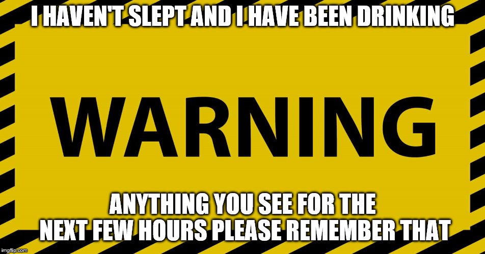 been drinkin | I HAVEN'T SLEPT AND I HAVE BEEN DRINKING; ANYTHING YOU SEE FOR THE NEXT FEW HOURS PLEASE REMEMBER THAT | image tagged in drinking | made w/ Imgflip meme maker