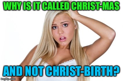 Dumb Blonde | WHY IS IT CALLED CHRIST-MAS AND NOT CHRIST-BIRTH? | image tagged in dumb blonde | made w/ Imgflip meme maker