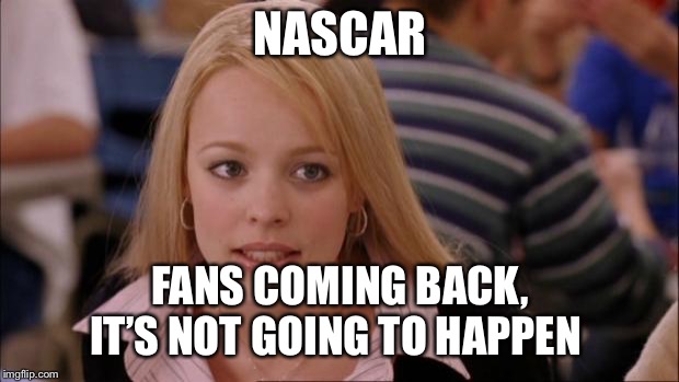Its Not Going To Happen | NASCAR; FANS COMING BACK, IT’S NOT GOING TO HAPPEN | image tagged in memes,its not going to happen | made w/ Imgflip meme maker