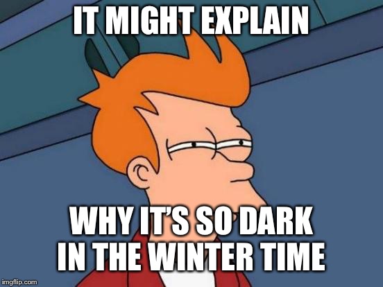 Futurama Fry Meme | IT MIGHT EXPLAIN WHY IT’S SO DARK IN THE WINTER TIME | image tagged in memes,futurama fry | made w/ Imgflip meme maker