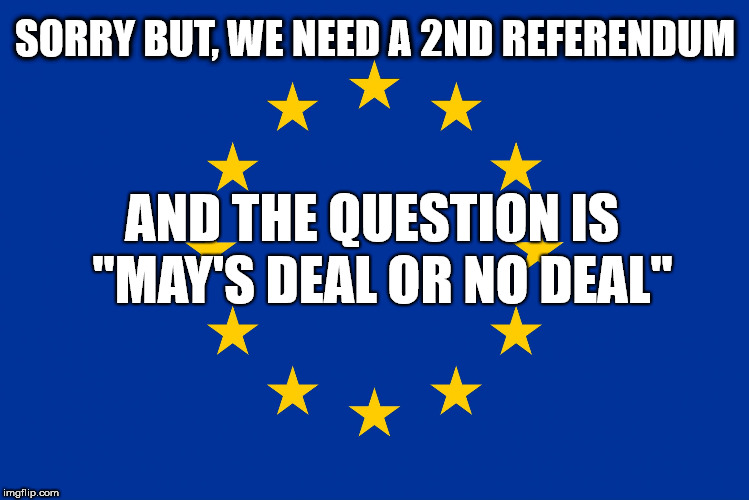 2nd Referendum - The Peoples Vote | SORRY BUT, WE NEED A 2ND REFERENDUM; AND THE QUESTION IS  "MAY'S DEAL OR NO DEAL" | image tagged in eu flag,brexit,2nd referendum,the peoples vote,mrs may,brexiteers remainers | made w/ Imgflip meme maker