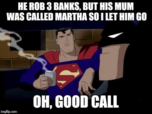 Batman And Superman | HE ROB 3 BANKS, BUT HIS MUM WAS CALLED MARTHA SO I LET HIM GO; OH, GOOD CALL | image tagged in memes,batman and superman | made w/ Imgflip meme maker