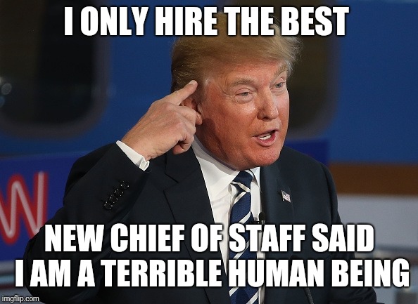Trump Thinking | I ONLY HIRE THE BEST; NEW CHIEF OF STAFF SAID I AM A TERRIBLE HUMAN BEING | image tagged in trump thinking | made w/ Imgflip meme maker
