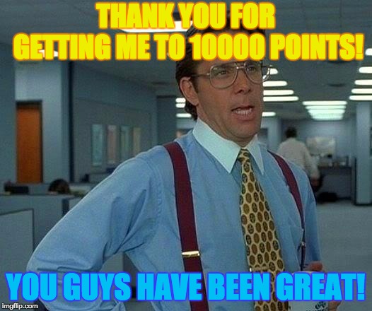 That Would Be Great Meme | THANK YOU FOR GETTING ME TO 10000 POINTS! YOU GUYS HAVE BEEN GREAT! | image tagged in memes,that would be great | made w/ Imgflip meme maker