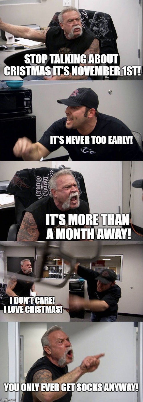 American Chopper Argument Meme | STOP TALKING ABOUT CRISTMAS IT'S NOVEMBER 1ST! IT'S NEVER TOO EARLY! IT'S MORE THAN A MONTH AWAY! I DON'T CARE! I LOVE CRISTMAS! YOU ONLY EVER GET SOCKS ANYWAY! | image tagged in memes,american chopper argument | made w/ Imgflip meme maker