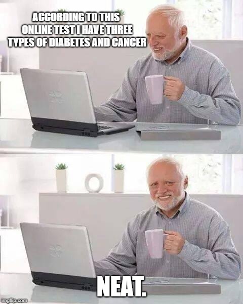 Hide the Pain Harold Meme | ACCORDING TO THIS ONLINE TEST I HAVE THREE TYPES OF DIABETES AND CANCER; NEAT. | image tagged in memes,hide the pain harold | made w/ Imgflip meme maker