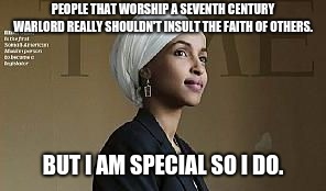 Entitled female, democrat and muslim, I can say what I want. | PEOPLE THAT WORSHIP A SEVENTH CENTURY WARLORD REALLY SHOULDN'T INSULT THE FAITH OF OTHERS. BUT I AM SPECIAL SO I DO. | image tagged in ihan omar,entitlement,democrat muslim female,entitled muslim,entitled democrat | made w/ Imgflip meme maker