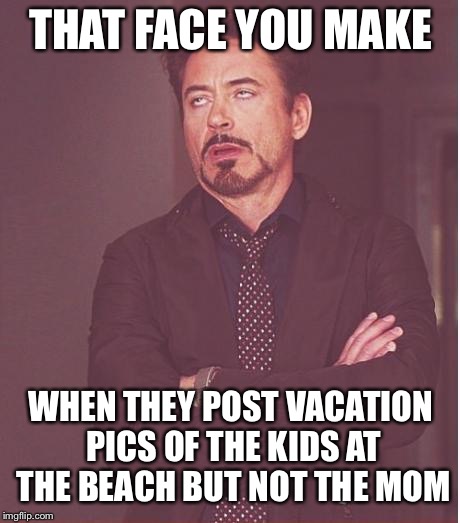 Face You Make Robert Downey Jr Meme |  THAT FACE YOU MAKE; WHEN THEY POST VACATION PICS OF THE KIDS AT THE BEACH BUT NOT THE MOM | image tagged in memes,face you make robert downey jr | made w/ Imgflip meme maker