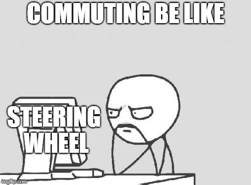 Computer Guy | COMMUTING BE LIKE; STEERING WHEEL | image tagged in memes,computer guy | made w/ Imgflip meme maker