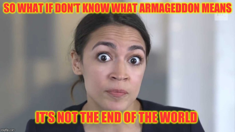 The new face of the Democratic Party | SO WHAT IF DON'T KNOW WHAT ARMAGEDDON MEANS; IT'S NOT THE END OF THE WORLD | image tagged in confused cortez,memes | made w/ Imgflip meme maker