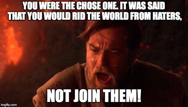 You Were The Chosen One (Star Wars) | YOU WERE THE CHOSE ONE. IT WAS SAID THAT YOU WOULD RID THE WORLD FROM HATERS, NOT JOIN THEM! | image tagged in memes,you were the chosen one star wars | made w/ Imgflip meme maker