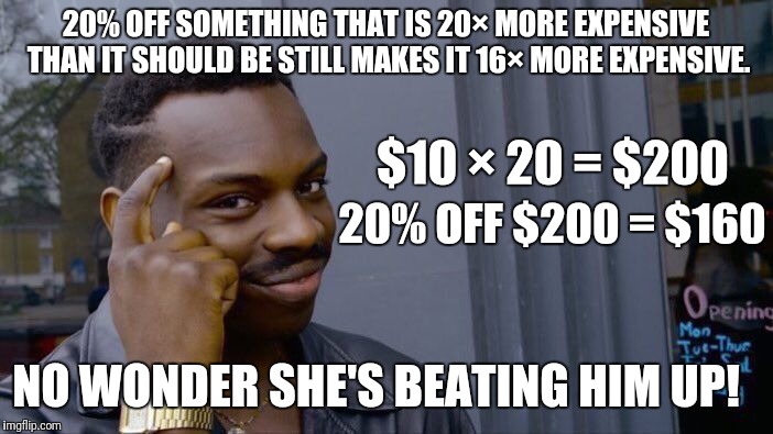 Roll Safe Think About It Meme | 20% OFF SOMETHING THAT IS 20× MORE EXPENSIVE THAN IT SHOULD BE STILL MAKES IT 16× MORE EXPENSIVE. NO WONDER SHE'S BEATING HIM UP! $10 × 20 = | image tagged in memes,roll safe think about it | made w/ Imgflip meme maker