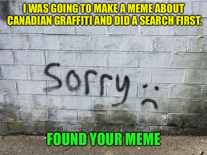 I WAS GOING TO MAKE A MEME ABOUT CANADIAN GRAFFITI AND DID A SEARCH FIRST. FOUND YOUR MEME | made w/ Imgflip meme maker