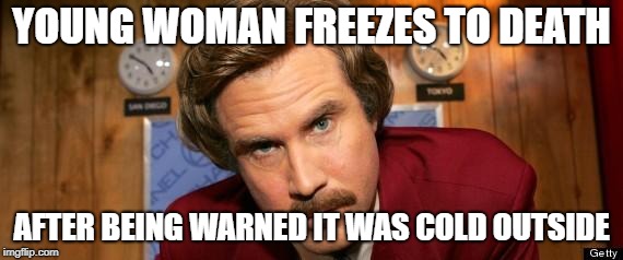 Will Ferrell Happy Birthday | YOUNG WOMAN FREEZES TO DEATH; AFTER BEING WARNED IT WAS COLD OUTSIDE | image tagged in will ferrell happy birthday | made w/ Imgflip meme maker