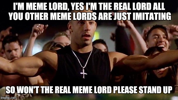 vin diesel 01 | I'M MEME LORD, YES I'M THE REAL LORD
ALL YOU OTHER MEME LORDS ARE JUST IMITATING SO WON'T THE REAL MEME LORD PLEASE STAND UP | image tagged in vin diesel 01 | made w/ Imgflip meme maker