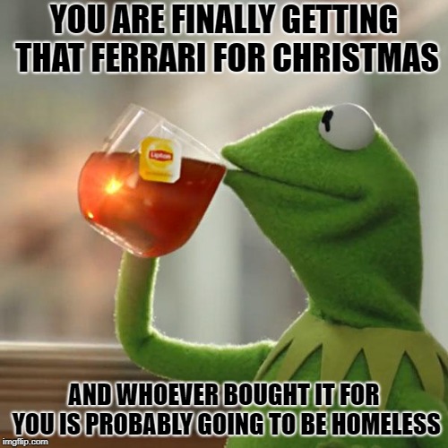 But Thats Too Sad To Be Of My Business | YOU ARE FINALLY GETTING THAT FERRARI FOR CHRISTMAS; AND WHOEVER BOUGHT IT FOR YOU IS PROBABLY GOING TO BE HOMELESS | image tagged in memes,but thats none of my business,kermit the frog,funny,ferrari,broke | made w/ Imgflip meme maker
