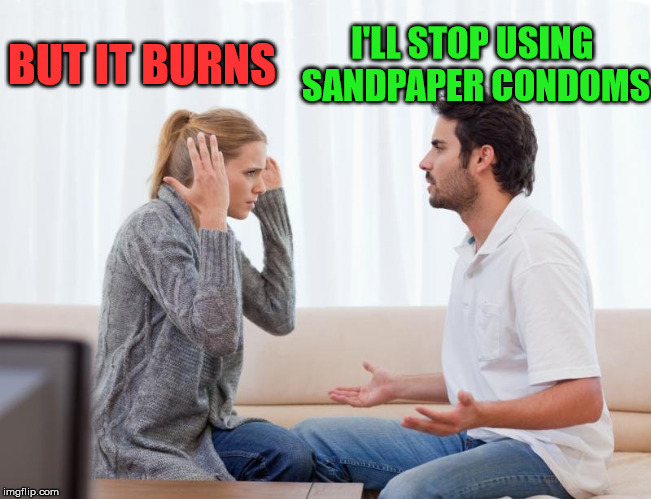 Maybe more lube? | I'LL STOP USING SANDPAPER CONDOMS; BUT IT BURNS | image tagged in relationships | made w/ Imgflip meme maker