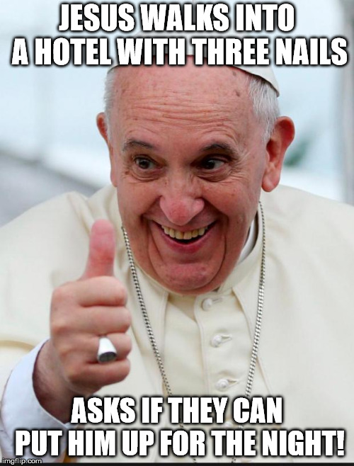 Yes because I love the pope | JESUS WALKS INTO A HOTEL WITH THREE NAILS; ASKS IF THEY CAN PUT HIM UP FOR THE NIGHT! | image tagged in yes because i love the pope | made w/ Imgflip meme maker