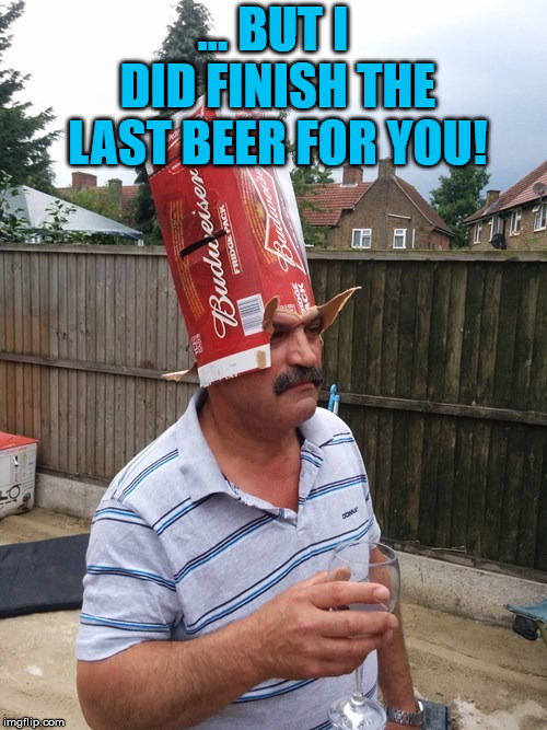 Staying classy | ... BUT I DID FINISH THE LAST BEER FOR YOU! | image tagged in frontpage | made w/ Imgflip meme maker