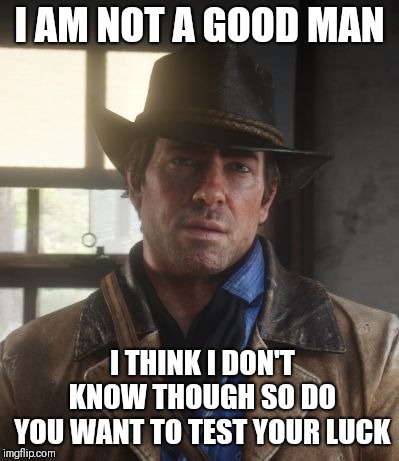 Arthur morgan | I AM NOT A GOOD MAN; I THINK I DON'T KNOW THOUGH SO DO YOU WANT TO TEST YOUR LUCK | image tagged in arthur morgan | made w/ Imgflip meme maker
