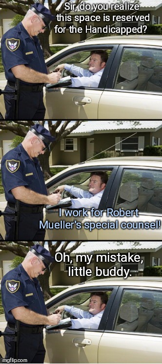 Your ticket, sir | Sir, do you realize this space is reserved for the Handicapped? I work for Robert Mueller's special counsel! Oh, my mistake, little buddy. | image tagged in your ticket sir,robert mueller,special counsel | made w/ Imgflip meme maker