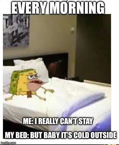 Baby it’s cold outside | EVERY MORNING; ME: I REALLY CAN’T STAY; MY BED: BUT BABY IT’S COLD OUTSIDE | image tagged in spongebob caveman bed | made w/ Imgflip meme maker