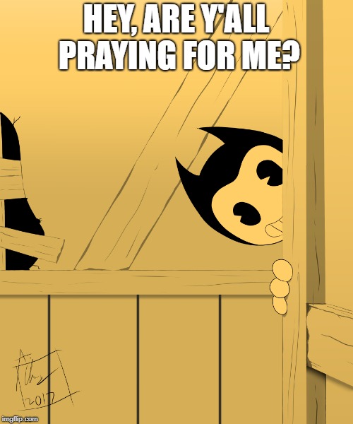 Bendy's Watching You... | HEY, ARE Y'ALL PRAYING FOR ME? | image tagged in bendy's watching you | made w/ Imgflip meme maker
