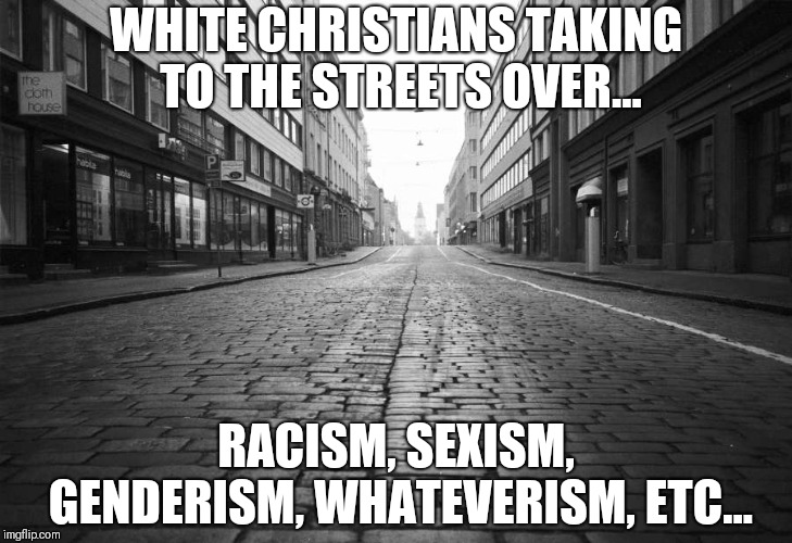 Nobody Cares | WHITE CHRISTIANS TAKING TO THE STREETS OVER... RACISM, SEXISM, GENDERISM, WHATEVERISM, ETC... | image tagged in taking to the streets | made w/ Imgflip meme maker