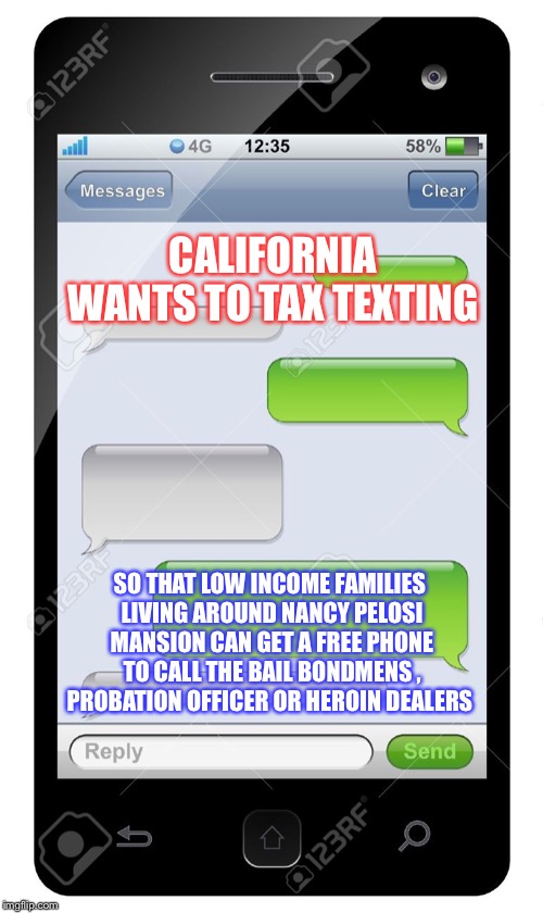 Blank text conversation | CALIFORNIA WANTS TO TAX TEXTING; SO THAT LOW INCOME FAMILIES LIVING AROUND NANCY PELOSI MANSION CAN GET A FREE PHONE TO CALL THE BAIL BONDMENS , PROBATION OFFICER OR HEROIN DEALERS | image tagged in blank text conversation | made w/ Imgflip meme maker