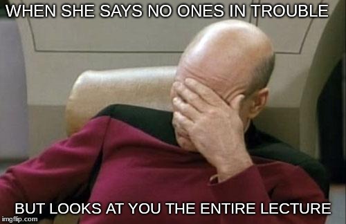 Captain Picard Facepalm | WHEN SHE SAYS NO ONES IN TROUBLE; BUT LOOKS AT YOU THE ENTIRE LECTURE | image tagged in memes,captain picard facepalm | made w/ Imgflip meme maker