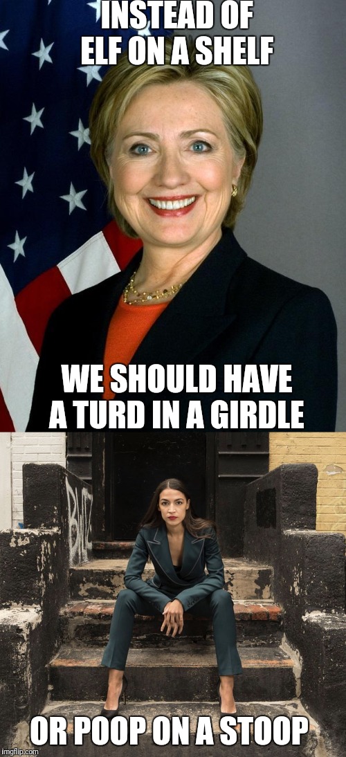 INSTEAD OF ELF ON A SHELF; WE SHOULD HAVE A TURD IN A GIRDLE; OR POOP ON A STOOP | image tagged in memes,hillary clinton | made w/ Imgflip meme maker
