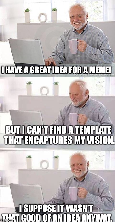 I HAVE A GREAT IDEA FOR A MEME! BUT I CAN’T FIND A TEMPLATE THAT ENCAPTURES MY VISION. I SUPPOSE IT WASN’T THAT GOOD OF AN IDEA ANYWAY. | image tagged in memes,hide the pain harold,hide the pain harold smile | made w/ Imgflip meme maker