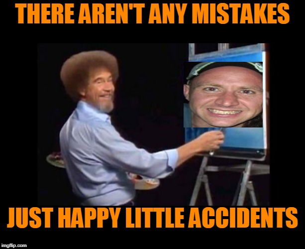 Oops | THERE AREN'T ANY MISTAKES; JUST HAPPY LITTLE ACCIDENTS | image tagged in bob ross | made w/ Imgflip meme maker