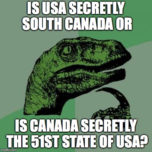 Philosoraptor | IS USA SECRETLY SOUTH CANADA OR; IS CANADA SECRETLY THE 51ST STATE OF USA? | image tagged in memes,philosoraptor | made w/ Imgflip meme maker