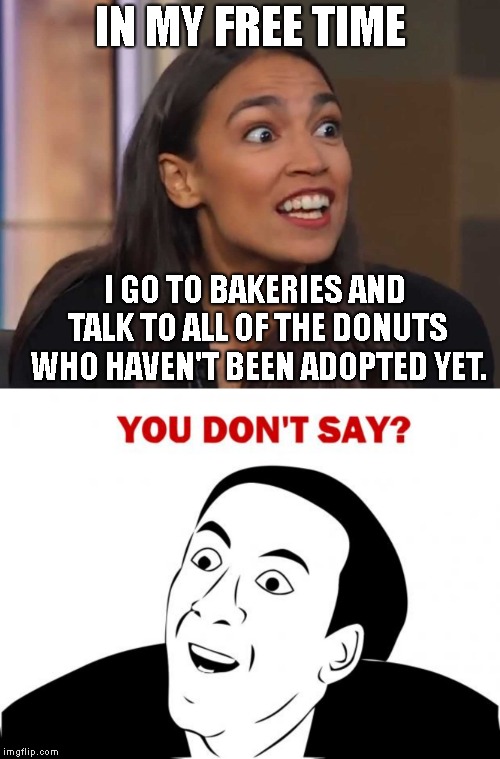 You Can't Save Them All...  | IN MY FREE TIME; I GO TO BAKERIES AND TALK TO ALL OF THE DONUTS WHO HAVEN'T BEEN ADOPTED YET. | image tagged in memes,you don't say,ocassio cortez,save the donuts | made w/ Imgflip meme maker