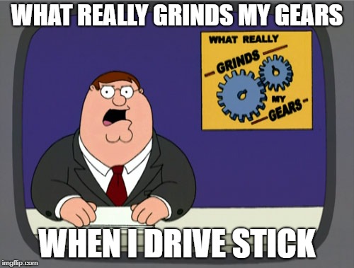 Peter Griffin News Meme | WHAT REALLY GRINDS MY GEARS; WHEN I DRIVE STICK | image tagged in memes,peter griffin news | made w/ Imgflip meme maker