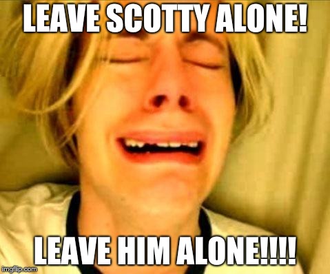 Chris Crocker | LEAVE SCOTTY ALONE! LEAVE HIM ALONE!!!! | image tagged in chris crocker | made w/ Imgflip meme maker